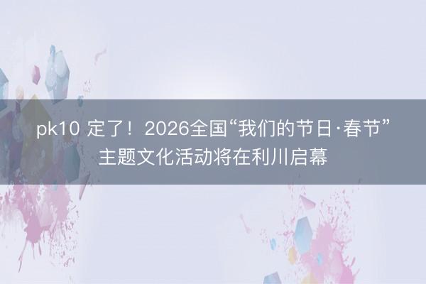 pk10 定了！2026全国“我们的节日·春节”主题文化活动将在利川启幕