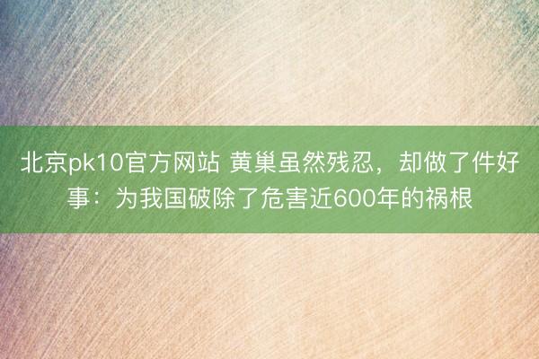 北京pk10官方网站 黄巢虽然残忍，却做了件好事：为我国破除了危害近600年的祸根