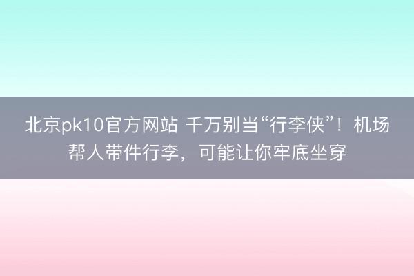 北京pk10官方网站 千万别当“行李侠”！机场帮人带件行李，可能让你牢底坐穿