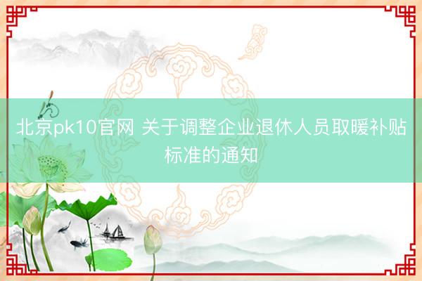 北京pk10官网 关于调整企业退休人员取暖补贴标准的通知