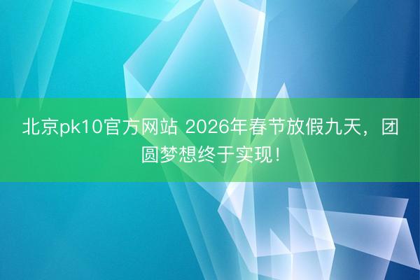 北京pk10官方网站 2026年春节放假九天，团圆梦想终于实现！
