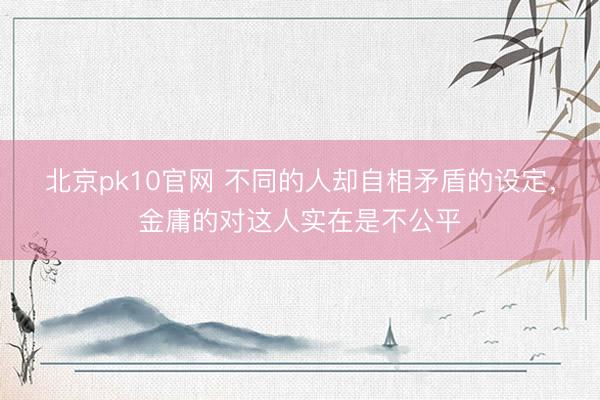 北京pk10官网 不同的人却自相矛盾的设定，金庸的对这人实在是不公平
