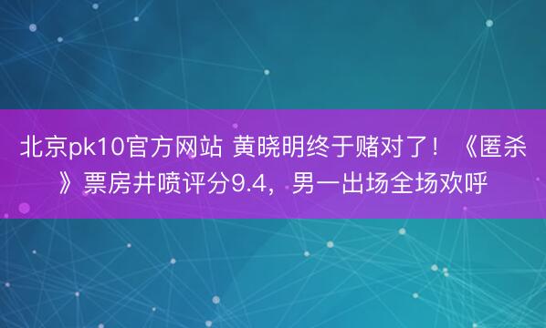 北京pk10官方网站 黄晓明终于赌对了！《匿杀》票房井喷评分9.4，男一出场全场欢呼