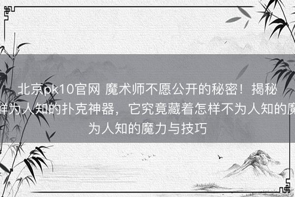 北京pk10官网 魔术师不愿公开的秘密！揭秘舞台背后鲜为人知的扑克神器，它究竟藏着怎样不为人知的魔力与技巧