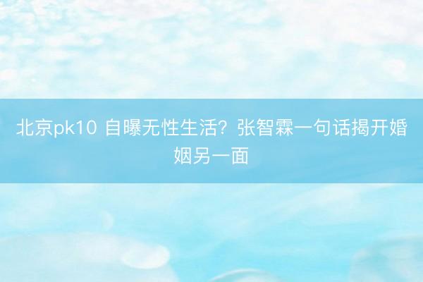 北京pk10 自曝无性生活?张智霖一句话揭开婚姻另一面