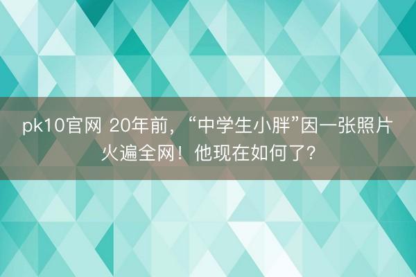pk10官网 20年前，“中学生小胖”因一张照片火遍全网！他现在如何了？