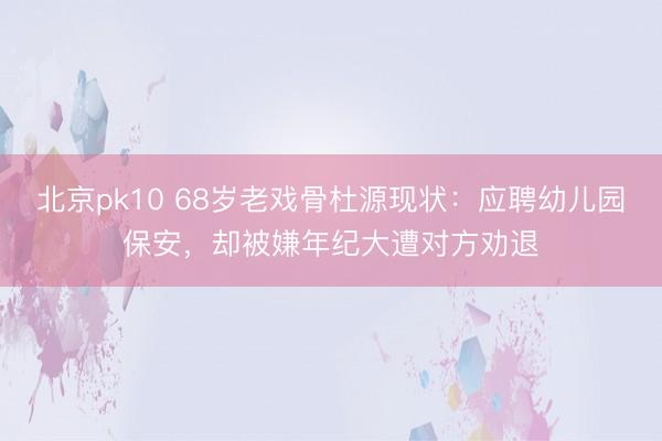 北京pk10 68岁老戏骨杜源现状：应聘幼儿园保安，却被嫌年纪大遭对方劝退