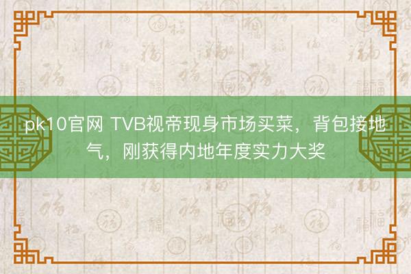 pk10官网 TVB视帝现身市场买菜，背包接地气，刚获得内地年度实力大奖