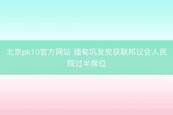 北京pk10官方网站 缅甸巩发党获联邦议会人民院过半席位