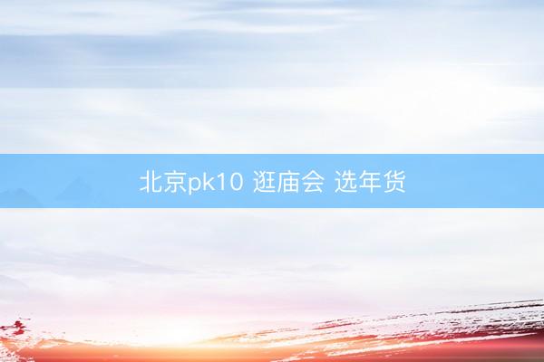 北京pk10 逛庙会 选年货