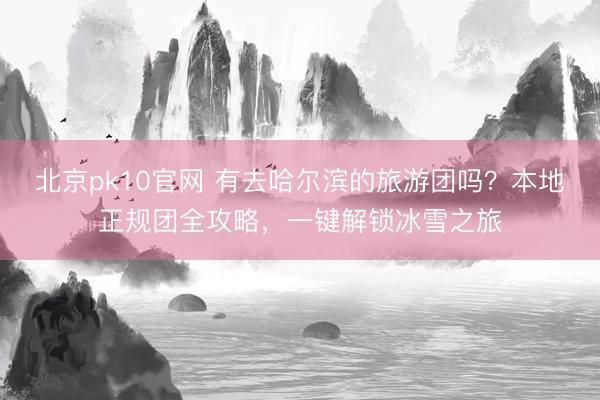 北京pk10官网 有去哈尔滨的旅游团吗？本地正规团全攻略，一键解锁冰雪之旅