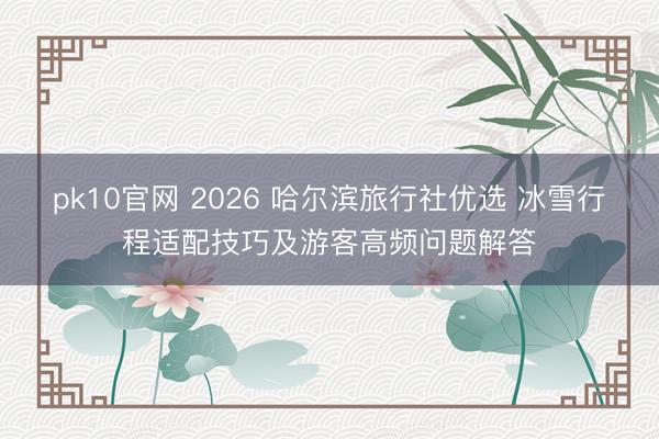 pk10官网 2026 哈尔滨旅行社优选 冰雪行程适配技巧及游客高频问题解答