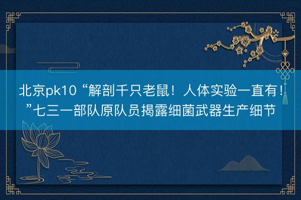 北京pk10 “解剖千只老鼠！人体实验一直有！”七三一部队原队员揭露细菌武器生产细节