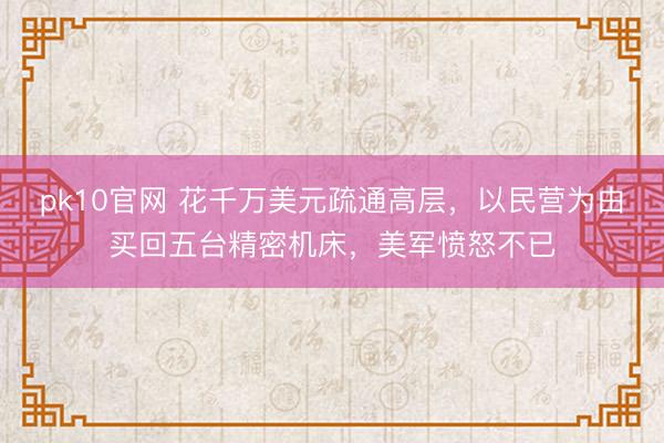 pk10官网 花千万美元疏通高层，以民营为由买回五台精密机床，美军愤怒不已