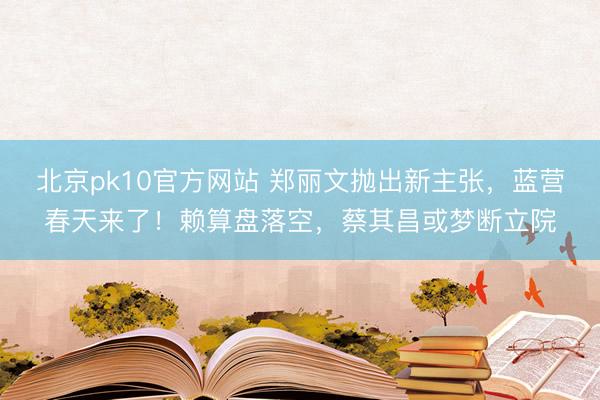 北京pk10官方网站 郑丽文抛出新主张,蓝营春天来了!赖算盘落空,蔡其昌或梦断立院