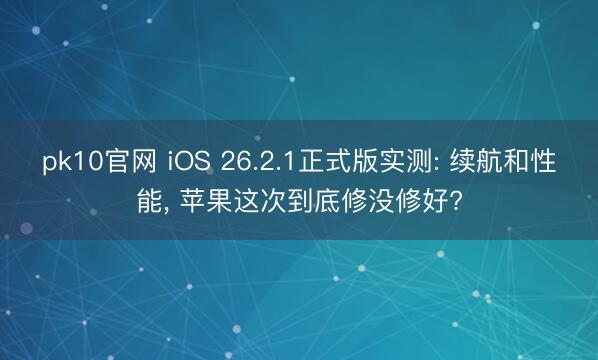 pk10官网 iOS 26.2.1正式版实测: 续航和性能, 苹果这次到底修没修好?