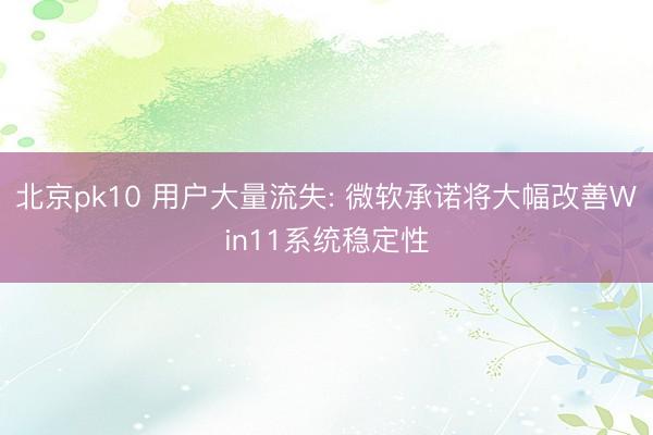 北京pk10 用户大量流失: 微软承诺将大幅改善Win11系统稳定性