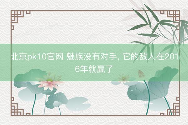 北京pk10官网 魅族没有对手， 它的敌人在2016年就赢了