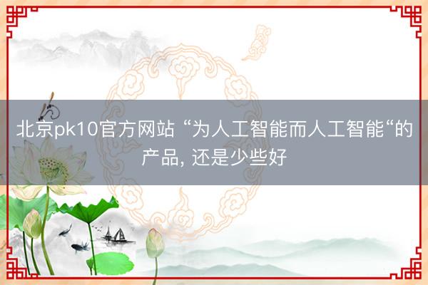 北京pk10官方网站 “为人工智能而人工智能“的产品， 还是少些好