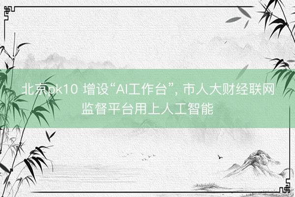 北京pk10 增设“AI工作台”， 市人大财经联网监督平台用上人工智能