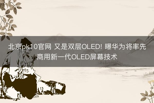 北京pk10官网 又是双层OLED! 曝华为将率先商用新一代OLED屏幕技术