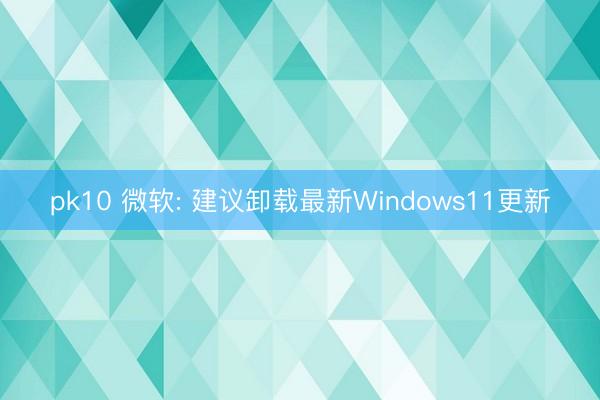 pk10 微软: 建议卸载最新Windows11更新