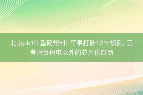 北京pk10 重磅爆料! 苹果打破12年惯例， 正考虑台积电以外的芯片供应商