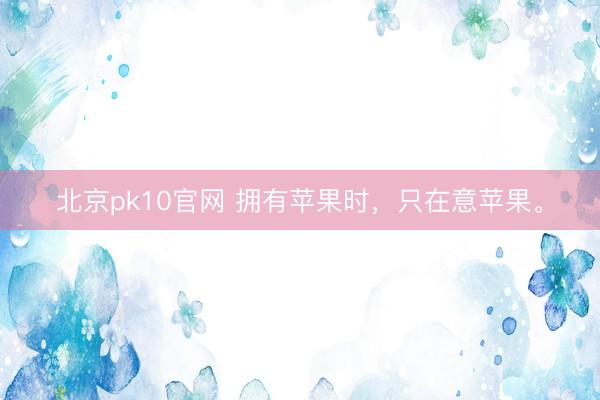 北京pk10官网 拥有苹果时，<a href=