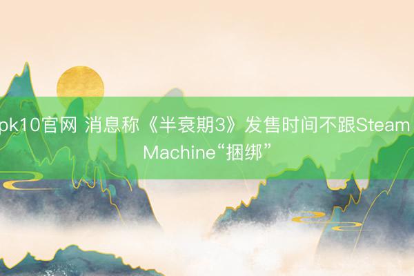 pk10官网 消息称《半衰期3》发售时间不跟Steam Machine“捆绑”