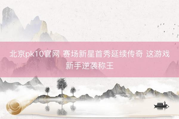 北京pk10官网 赛场新星首秀延续传奇 这游戏新手逆袭称王