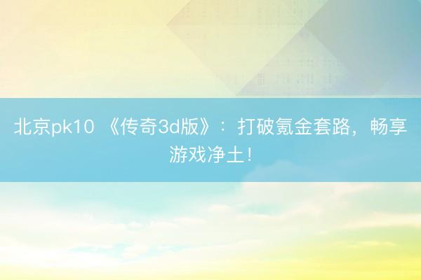 北京pk10 《传奇3d版》：打破氪金套路，畅享游戏净土！