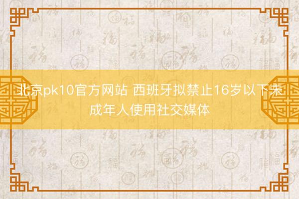 北京pk10官方网站 西班牙拟禁止16岁以下未成年人使用社交媒体