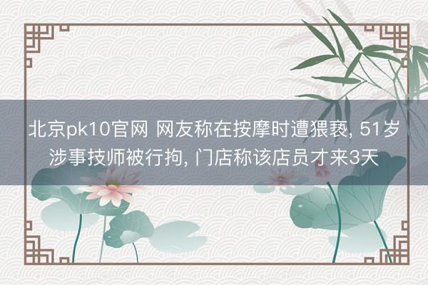 北京pk10官网 网友称在按摩时遭猥亵， 51岁涉事技师被行拘， 门店称该店员才来3天