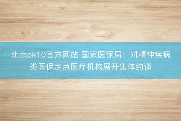 北京pk10官方网站 国家医保局：对精神疾病类医保定点医疗机构展开集体约谈