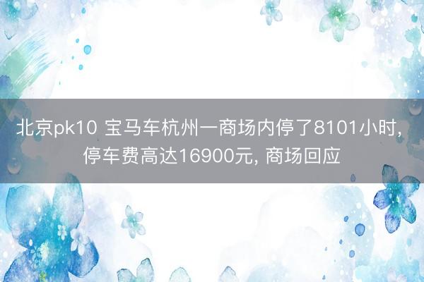 北京pk10 宝马车杭州一商场内停了8101小时, 停车费高达16900元, 商场回应