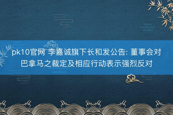 pk10官网 李嘉诚旗下长和发公告: 董事会对巴拿马之裁定及相应行动表示强烈反对