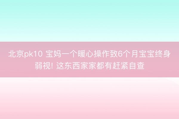 北京pk10 宝妈一个暖心操作致6个月宝宝终身弱视! 这东西家家都有赶紧自查
