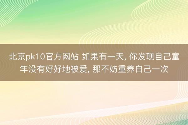 北京pk10官方网站 如果有一天, 你发现自己童年没有好好地被爱, 那不妨重养自己一次