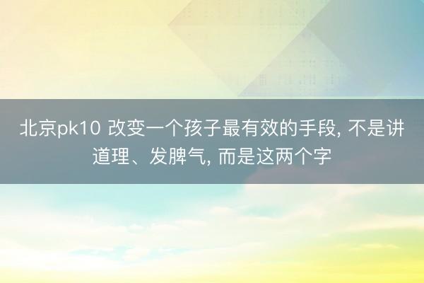 北京pk10 改变一个孩子最有效的手段， 不是讲道理、发脾气， 而是这两个字