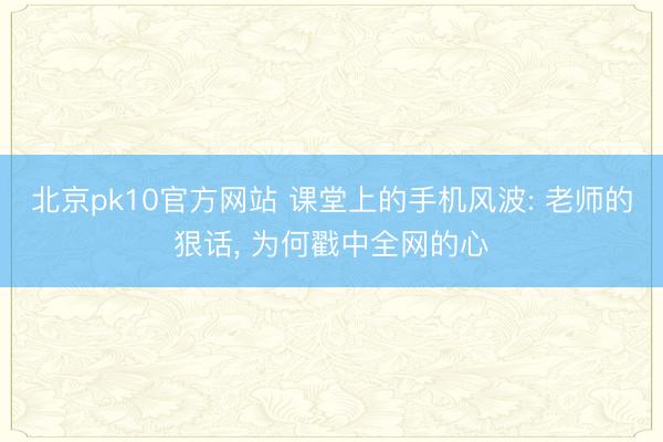北京pk10官方网站 课堂上的手机风波: 老师的狠话， 为何戳中全网的心