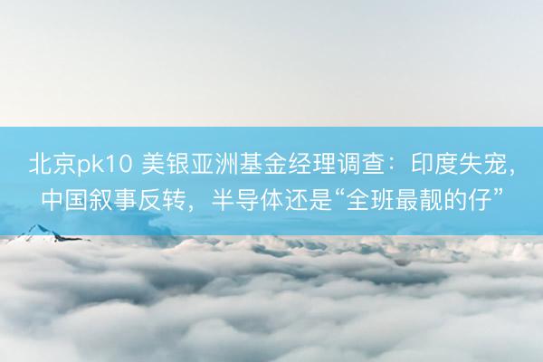 北京pk10 美银亚洲基金经理调查:印度失宠,中国叙事反转,半导体还是“全班最靓的仔”