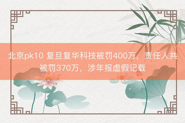 北京pk10 复旦复华科技被罚400万，责任人共被罚370万，涉年报虚假记载