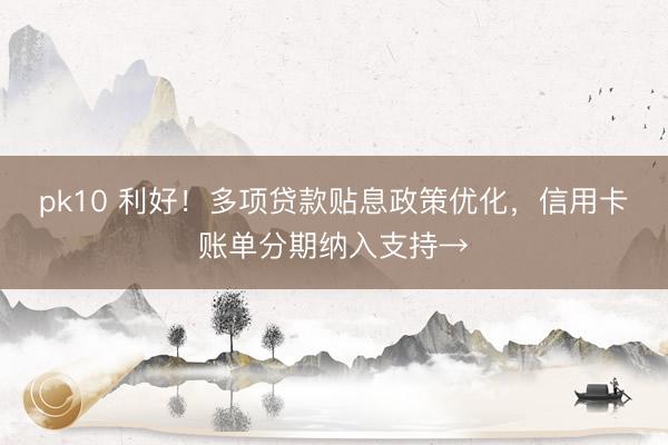 pk10 利好！多项贷款贴息政策优化，信用卡账单分期纳入支持→