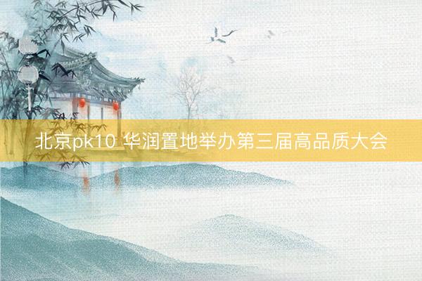 北京pk10 华润置地举办第三届高品质大会