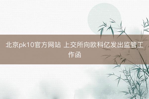 北京pk10官方网站 上交所向欧科亿发出监管工作函