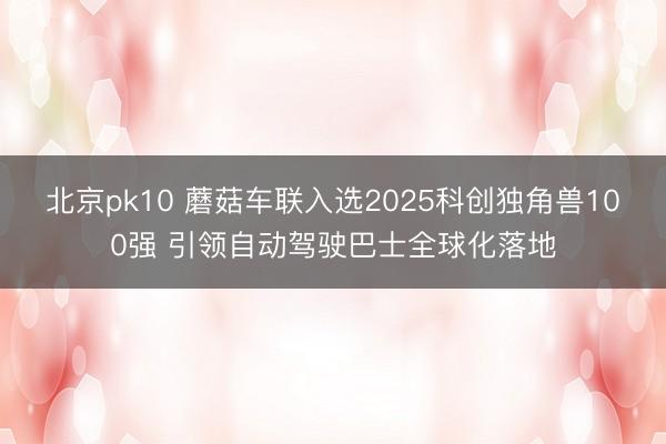 北京pk10 蘑菇车联入选2025科创独角兽100强 引领自动驾驶巴士全球化落地