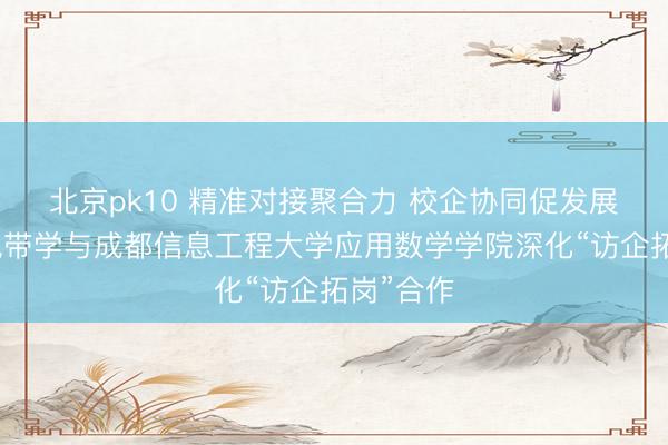 北京pk10 精准对接聚合力 校企协同促发展——袋鼠带学与成都信息工程大学应用数学学院深化“访企拓岗”合作