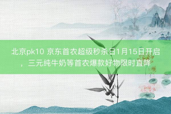 北京pk10 京东首农超级秒杀日1月15日开启，三元纯牛奶等首农爆款好物限时直降