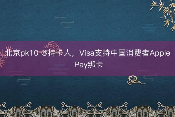 北京pk10 @持卡人，Visa支持中国消费者Apple Pay绑卡
