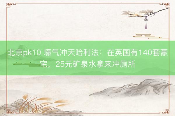北京pk10 壕气冲天哈利法：在英国有140套豪宅，25元矿泉水拿来冲厕所